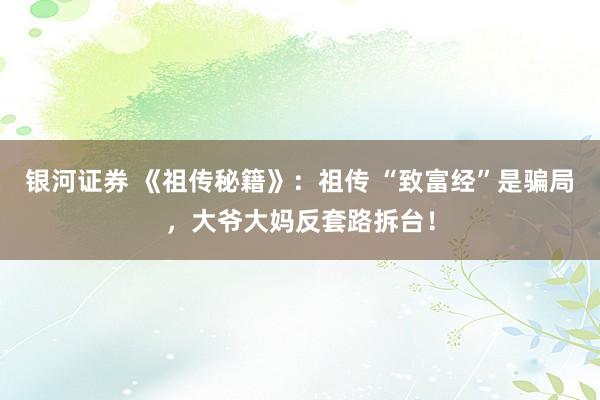 银河证券 《祖传秘籍》：祖传 “致富经”是骗局，大爷大妈反套路拆台！
