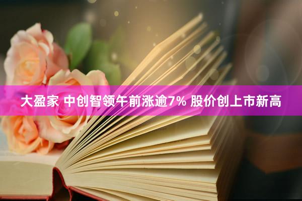 大盈家 中创智领午前涨逾7% 股价创上市新高