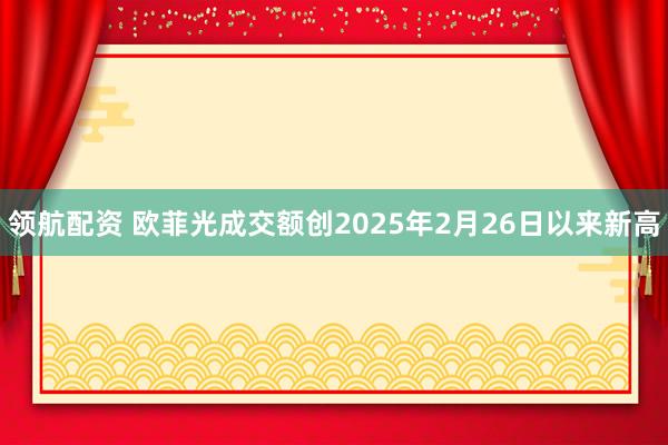 领航配资 欧菲光成交额创2025年2月26日以来新高