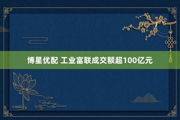 博星优配 工业富联成交额超100亿元