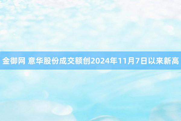 金御网 意华股份成交额创2024年11月7日以来新高
