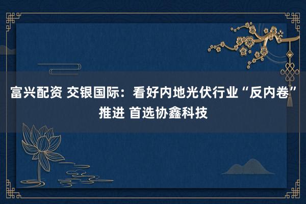 富兴配资 交银国际：看好内地光伏行业“反内卷”推进 首选协鑫科技