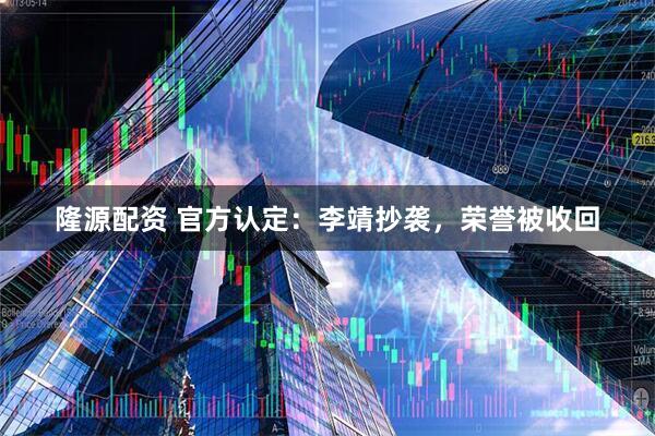 隆源配资 官方认定：李靖抄袭，荣誉被收回