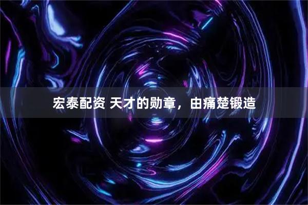 宏泰配资 天才的勋章，由痛楚锻造