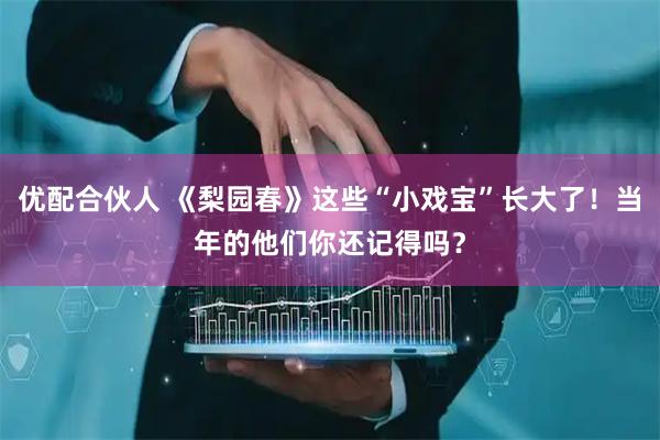 优配合伙人 《梨园春》这些“小戏宝”长大了！当年的他们你还记得吗？