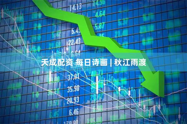 天成配资 每日诗画 | 秋江雨渡