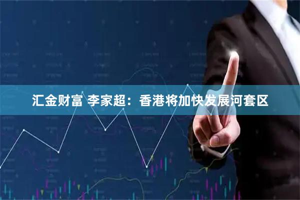 汇金财富 李家超：香港将加快发展河套区