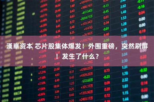 漢崋资本 芯片股集体爆发！外围重磅，突然刷屏！发生了什么？