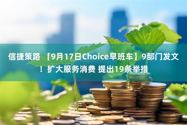 信捷策路 【9月17日Choice早班车】9部门发文！扩大服务消费 提出19条举措