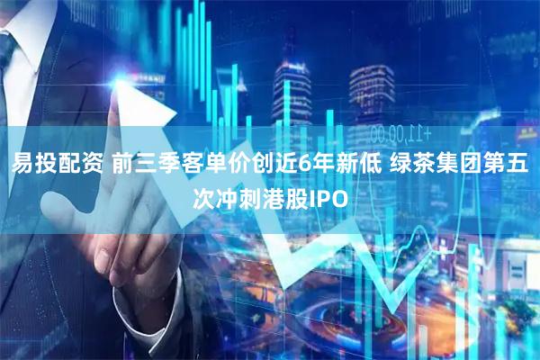 易投配资 前三季客单价创近6年新低 绿茶集团第五次冲刺港股IPO