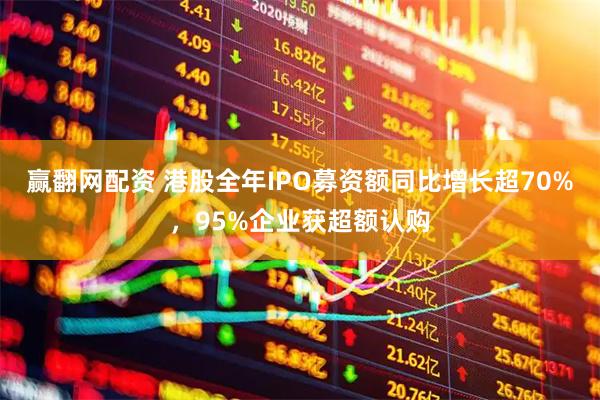 赢翻网配资 港股全年IPO募资额同比增长超70%，95%企业获超额认购