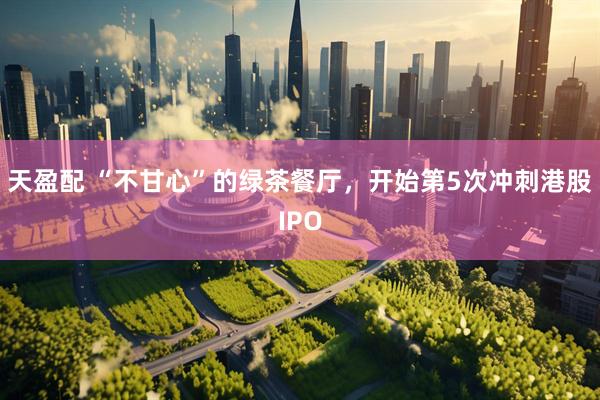 天盈配 “不甘心”的绿茶餐厅，开始第5次冲刺港股IPO