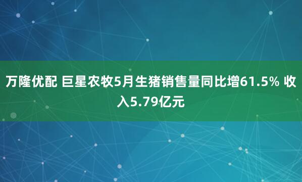 万隆优配 巨星农牧5月生猪销售量同比增61.5% 收入5.79亿元