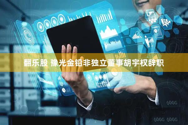 翻乐股 豫光金铅非独立董事胡宇权辞职