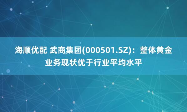 海顺优配 武商集团(000501.SZ)：整体黄金业务现状优于行业平均水平
