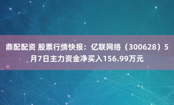 鼎配配资 股票行情快报：亿联网络（300628）5月7日主力资金净买入156.99万元