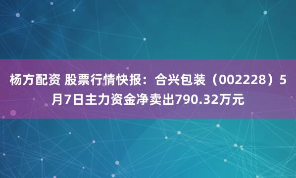 杨方配资 股票行情快报：合兴包装（002228）5月7日主力资金净卖出790.32万元