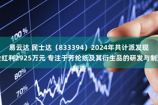 易云达 民士达（833394）2024年共计派发现金红利2925万元 专注于芳纶纸及其衍生品的研发与制造