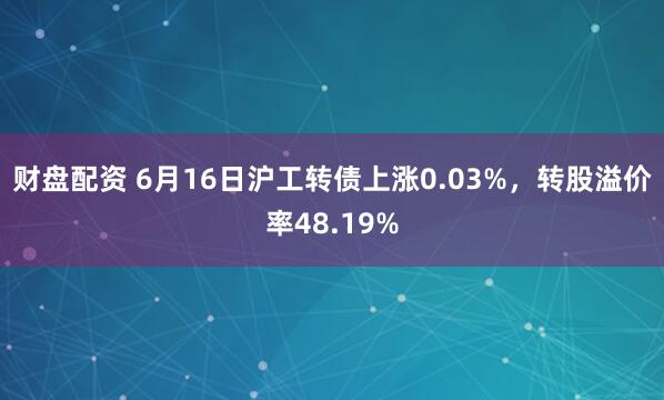 财盘配资 6月16日沪工转债上涨0.03%，转股溢价率48.19%