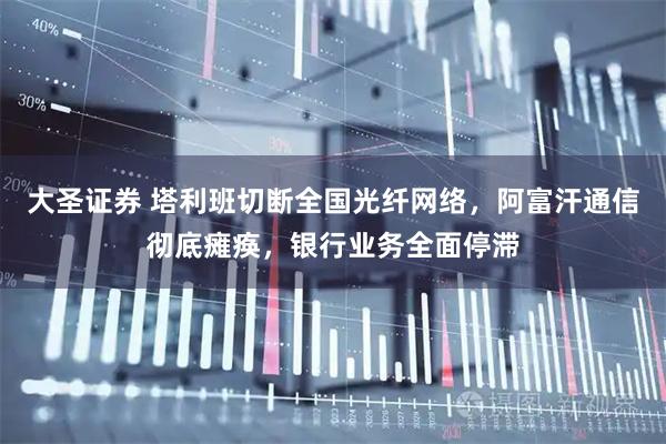 大圣证券 塔利班切断全国光纤网络，阿富汗通信彻底瘫痪，银行业务全面停滞