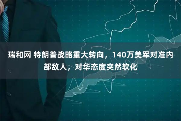 瑞和网 特朗普战略重大转向，140万美军对准内部敌人，对华态度突然软化