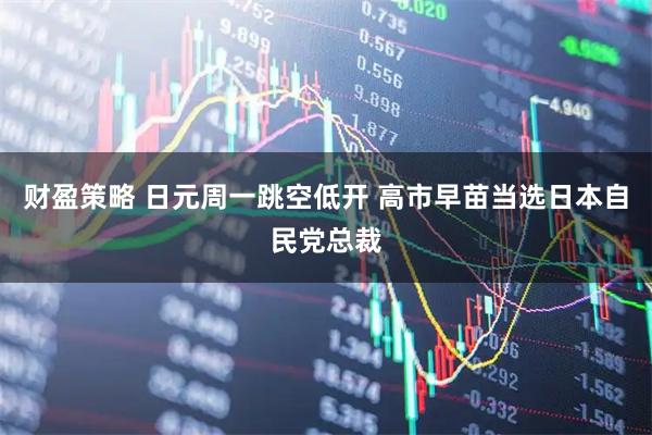 财盈策略 日元周一跳空低开 高市早苗当选日本自民党总裁