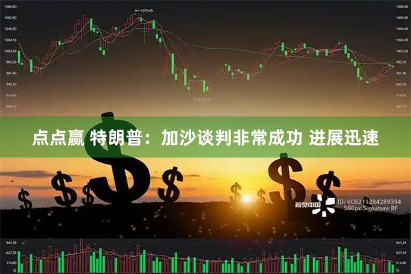 点点赢 特朗普：加沙谈判非常成功 进展迅速