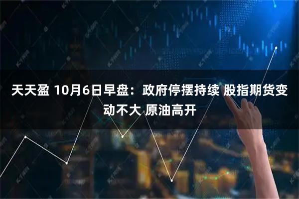 天天盈 10月6日早盘：政府停摆持续 股指期货变动不大 原油高开