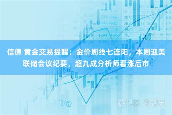 信德 黄金交易提醒：金价周线七连阳，本周迎美联储会议纪要，超九成分析师看涨后市