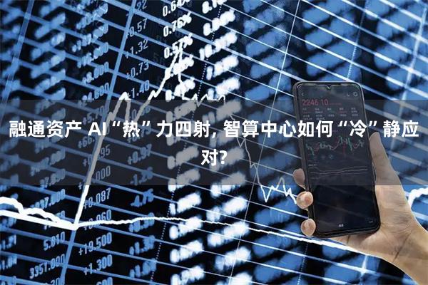 融通资产 AI“热”力四射, 智算中心如何“冷”静应对?
