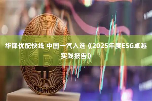华锋优配快线 中国一汽入选《2025年度ESG卓越实践报告》