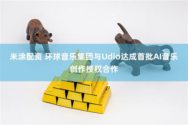 米涂配资 环球音乐集团与Udio达成首批AI音乐创作授权合作