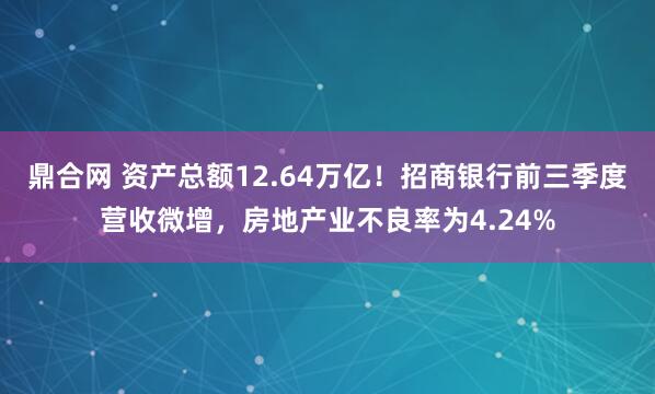 鼎合网 资产总额12.64万亿！招商银行前三季度营收微增，房地产业不良率为4.24%