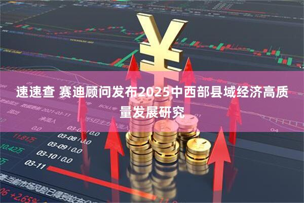 速速查 赛迪顾问发布2025中西部县域经济高质量发展研究