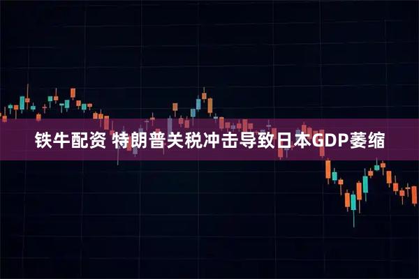 铁牛配资 特朗普关税冲击导致日本GDP萎缩
