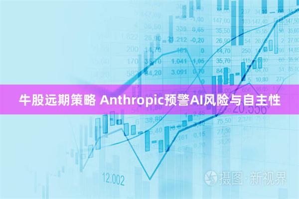 牛股远期策略 Anthropic预警AI风险与自主性