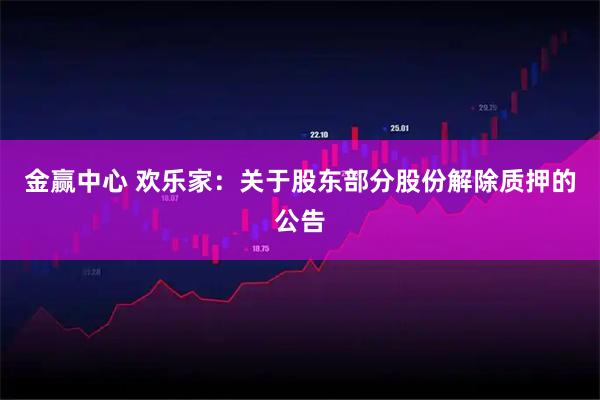 金赢中心 欢乐家：关于股东部分股份解除质押的公告