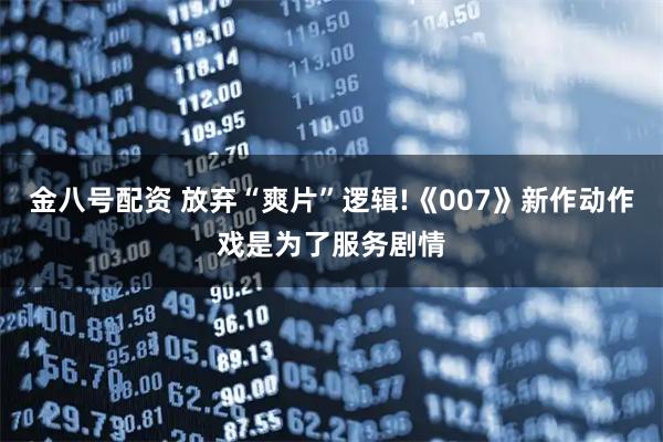 金八号配资 放弃“爽片”逻辑!《007》新作动作戏是为了服务剧情