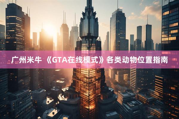 广州米牛 《GTA在线模式》各类动物位置指南