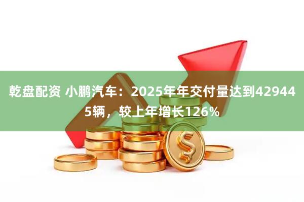 乾盘配资 小鹏汽车：2025年年交付量达到429445辆，较上年增长126%