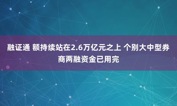 融证通 额持续站在2.6万亿元之上 个别大中型券商两融资金已用完