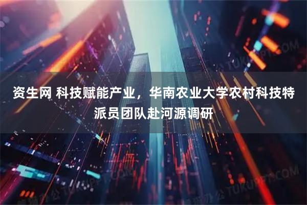 资生网 科技赋能产业，华南农业大学农村科技特派员团队赴河源调研