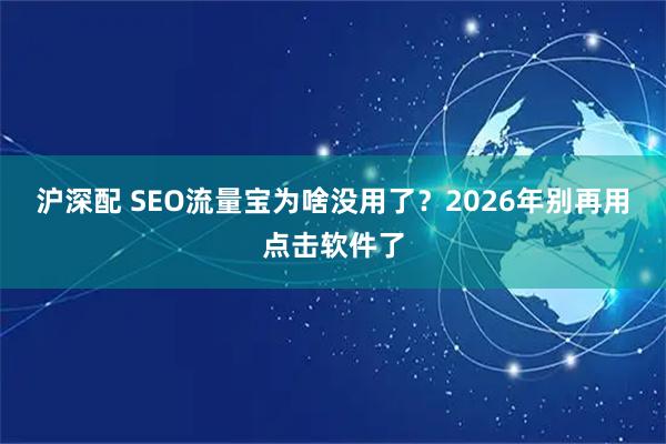 沪深配 SEO流量宝为啥没用了？2026年别再用点击软件了
