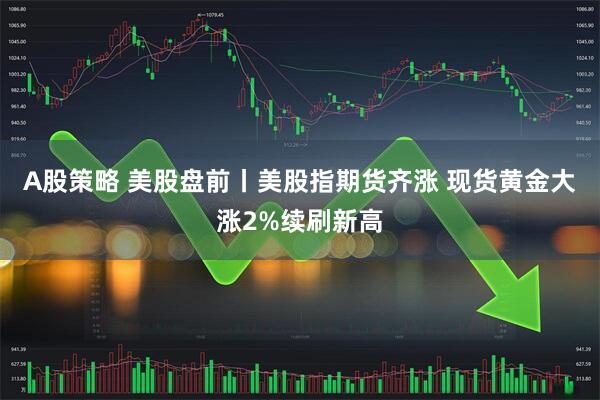 A股策略 美股盘前丨美股指期货齐涨 现货黄金大涨2%续刷新高