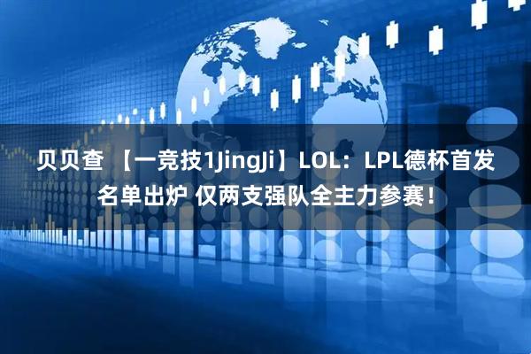 贝贝查 【一竞技1JingJi】LOL：LPL德杯首发名单出炉 仅两支强队全主力参赛！