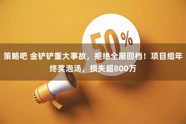 策略吧 金铲铲重大事故，拒绝全服回档！项目组年终奖泡汤，损失超800万