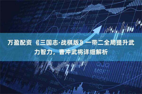 万盈配资 《三国志·战棋版》一带二全局提升武力智力，曹冲武将详细解析