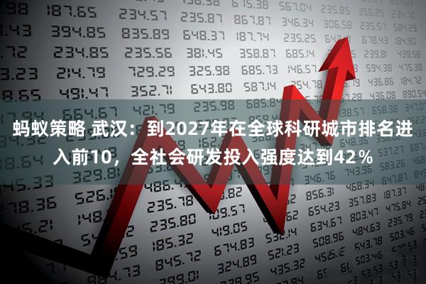 蚂蚁策略 武汉：到2027年在全球科研城市排名进入前10，全社会研发投入强度达到42％