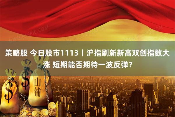 策略股 今日股市1113丨沪指刷新新高双创指数大涨 短期能否期待一波反弹？