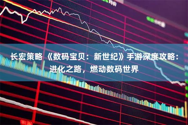 长宏策略 《数码宝贝：新世纪》手游深度攻略：进化之路，燃动数码世界